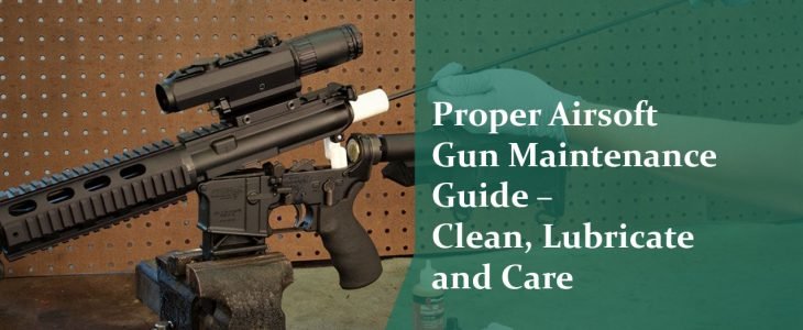Proper Airsoft Gun Maintenance Guide – Clean, Lubricate and Care